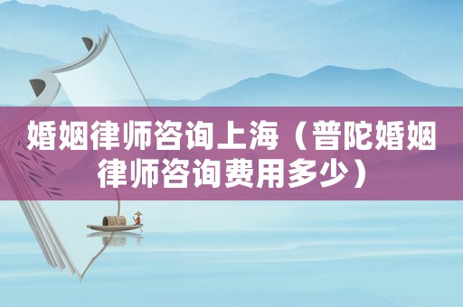婚姻律師咨詢上海（普陀婚姻律師咨詢費用多少）