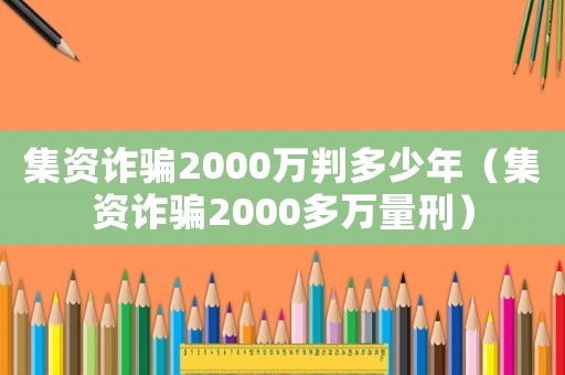 集資詐騙2000萬(wàn)判多少年（集資詐騙2000多萬(wàn)量刑）
