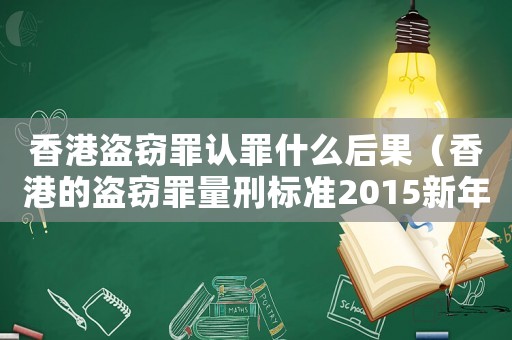 香港盜竊罪認(rèn)罪什么后果（香港的盜竊罪量刑標(biāo)準(zhǔn)2015新年）