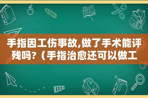 手指因工傷事故,做了手術(shù)能評殘嗎?（手指治愈還可以做工傷監(jiān)定嗎）