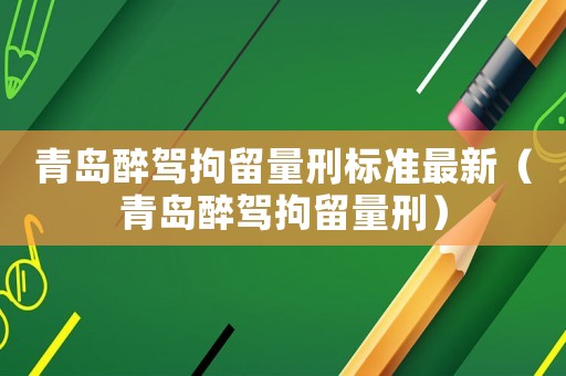 青島醉駕拘留量刑標(biāo)準(zhǔn)最新（青島醉駕拘留量刑）