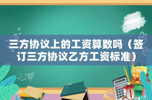 三方協(xié)議上的工資算數(shù)嗎（簽訂三方協(xié)議乙方工資標(biāo)準(zhǔn)）