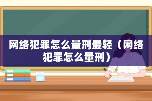 網(wǎng)絡(luò)犯罪怎么量刑最輕（網(wǎng)絡(luò)犯罪怎么量刑）
