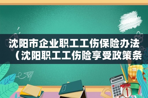 沈陽市企業(yè)職工工傷保險(xiǎn)辦法（沈陽職工工傷險(xiǎn)享受政策條款）