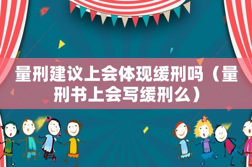 量刑建議上會(huì)體現(xiàn)緩刑嗎（量刑書上會(huì)寫緩刑么）