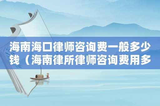 海南海口律師咨詢費(fèi)一般多少錢（海南律所律師咨詢費(fèi)用多少）