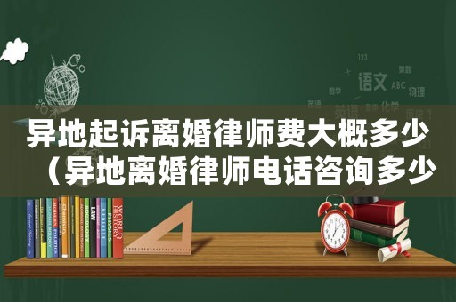 異地起訴離婚律師費(fèi)大概多少（異地離婚律師電話(huà)咨詢(xún)多少）