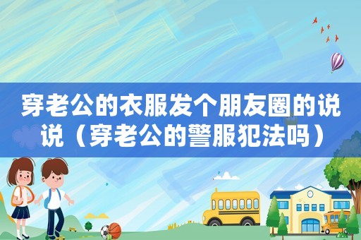 穿老公的衣服發(fā)個(gè)朋友圈的說(shuō)說(shuō)（穿老公的警服犯法嗎）