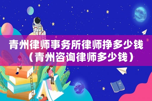 青州律師事務(wù)所律師掙多少錢（青州咨詢律師多少錢）