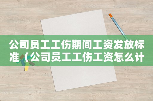 公司員工工傷期間工資發(fā)放標(biāo)準(zhǔn)（公司員工工傷工資怎么計(jì)算）