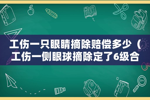 工傷一只眼睛摘除賠償多少（工傷一側(cè)眼球摘除定了6級(jí)合集嘛）