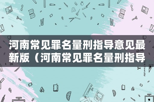 河南常見罪名量刑指導(dǎo)意見最新版（河南常見罪名量刑指導(dǎo)意見）