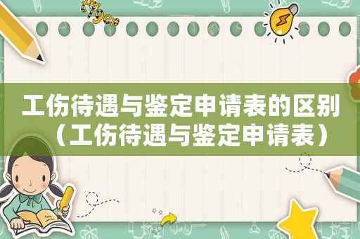 工傷待遇與鑒定申請(qǐng)表的區(qū)別（工傷待遇與鑒定申請(qǐng)表）