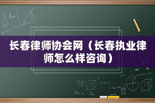 長(zhǎng)春律師協(xié)會(huì)網(wǎng)（長(zhǎng)春執(zhí)業(yè)律師怎么樣咨詢）