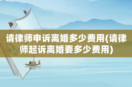 請律師申訴離婚多少費用(請律師起訴離婚要多少費用)