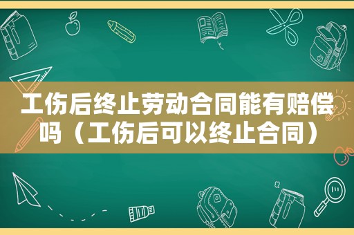 工傷后終止勞動(dòng)合同能有賠償嗎（工傷后可以終止合同）