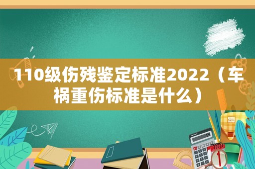 110級(jí)傷殘鑒定標(biāo)準(zhǔn)2022（車禍重傷標(biāo)準(zhǔn)是什么）