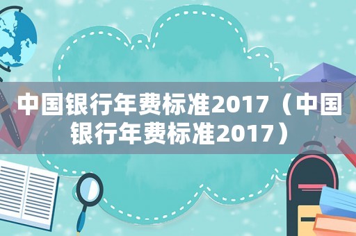 中國銀行年費(fèi)標(biāo)準(zhǔn)2017（中國銀行年費(fèi)標(biāo)準(zhǔn)2017）