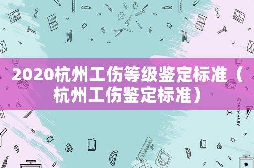 2020杭州工傷等級鑒定標準（杭州工傷鑒定標準）