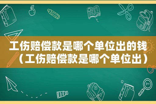 工傷賠償款是哪個(gè)單位出的錢（工傷賠償款是哪個(gè)單位出）
