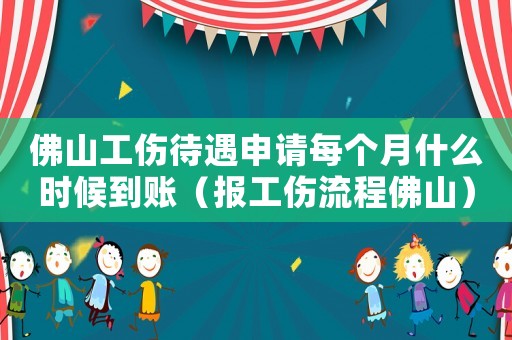 佛山工傷待遇申請(qǐng)每個(gè)月什么時(shí)候到賬（報(bào)工傷流程佛山）