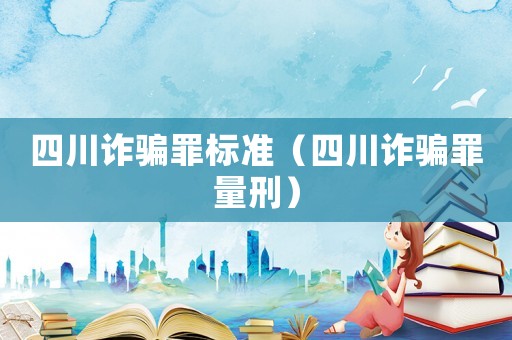 四川詐騙罪標(biāo)準(zhǔn)（四川詐騙罪量刑）