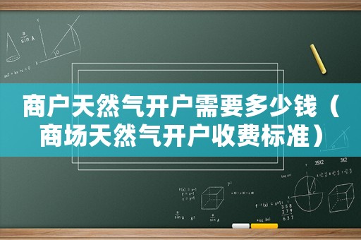 商戶天然氣開戶需要多少錢（商場天然氣開戶收費標(biāo)準(zhǔn)）