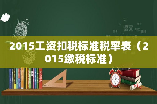2015工資扣稅標(biāo)準(zhǔn)稅率表（2015繳稅標(biāo)準(zhǔn)）