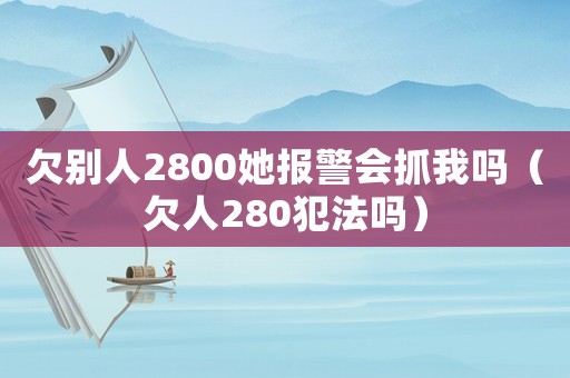 欠別人2800她報(bào)警會(huì)抓我嗎（欠人280犯法嗎）