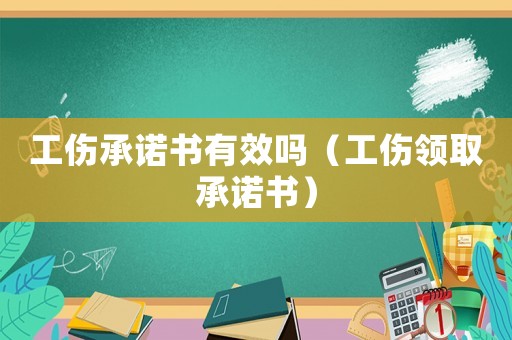 工傷承諾書有效嗎（工傷領(lǐng)取承諾書）