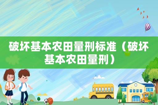 破壞基本農(nóng)田量刑標(biāo)準(zhǔn)（破壞基本農(nóng)田量刑）