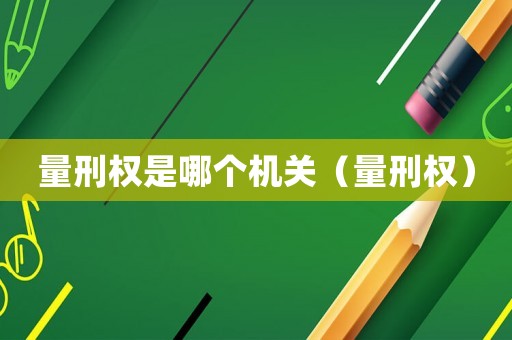 量刑權(quán)是哪個機(jī)關(guān)（量刑權(quán)）