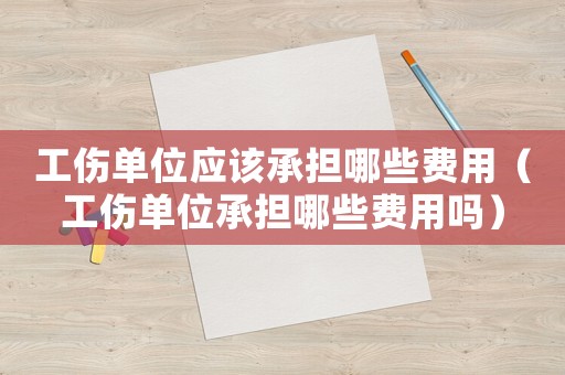 工傷單位應(yīng)該承擔(dān)哪些費用（工傷單位承擔(dān)哪些費用嗎）