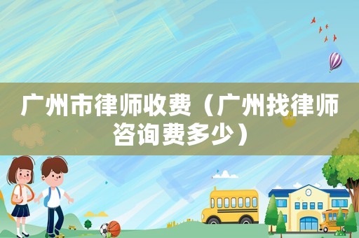 廣州市律師收費(fèi)（廣州找律師咨詢費(fèi)多少）