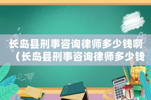 長(zhǎng)島縣刑事咨詢律師多少錢啊（長(zhǎng)島縣刑事咨詢律師多少錢）