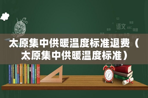 太原集中供暖溫度標(biāo)準(zhǔn)退費（太原集中供暖溫度標(biāo)準(zhǔn)）