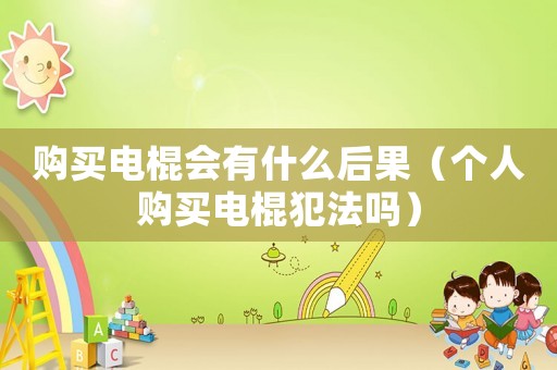 購(gòu)買電棍會(huì)有什么后果（個(gè)人購(gòu)買電棍犯法嗎）
