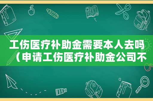 工傷醫(yī)療補助金需要本人去嗎（申請工傷醫(yī)療補助金公司不蓋章）