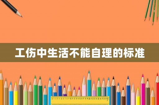 工傷中生活不能自理的標(biāo)準(zhǔn)