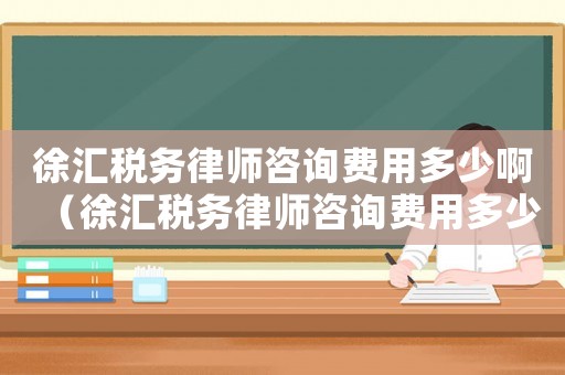 徐匯稅務(wù)律師咨詢費(fèi)用多少啊（徐匯稅務(wù)律師咨詢費(fèi)用多少）
