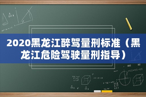 2020黑龍江醉駕量刑標準（黑龍江危險駕駛量刑指導）