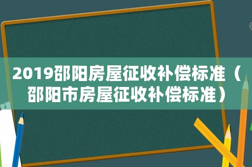 2019邵陽(yáng)房屋征收補(bǔ)償標(biāo)準(zhǔn)（邵陽(yáng)市房屋征收補(bǔ)償標(biāo)準(zhǔn)）