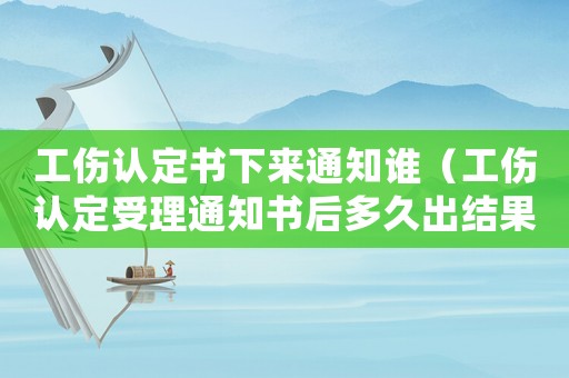 工傷認(rèn)定書下來通知誰（工傷認(rèn)定受理通知書后多久出結(jié)果）