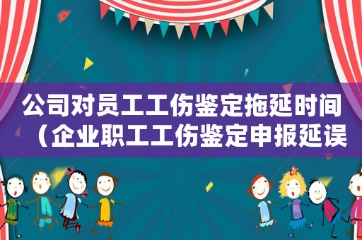 公司對(duì)員工工傷鑒定拖延時(shí)間（企業(yè)職工工傷鑒定申報(bào)延誤）