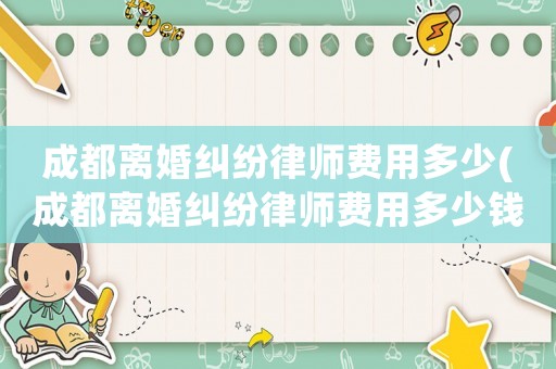 成都離婚糾紛律師費用多少(成都離婚糾紛律師費用多少錢)