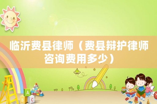 臨沂費(fèi)縣律師（費(fèi)縣辯護(hù)律師咨詢費(fèi)用多少）