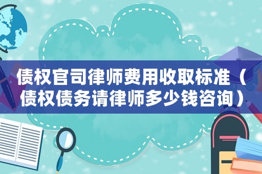 債權(quán)官司律師費用收取標(biāo)準(zhǔn)（債權(quán)債務(wù)請律師多少錢咨詢）