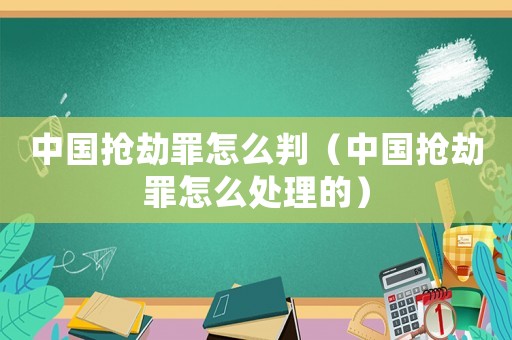 中國搶劫罪怎么判（中國搶劫罪怎么處理的）