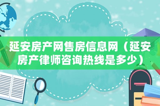 延安房產(chǎn)網(wǎng)售房信息網(wǎng)（延安房產(chǎn)律師咨詢熱線是多少）