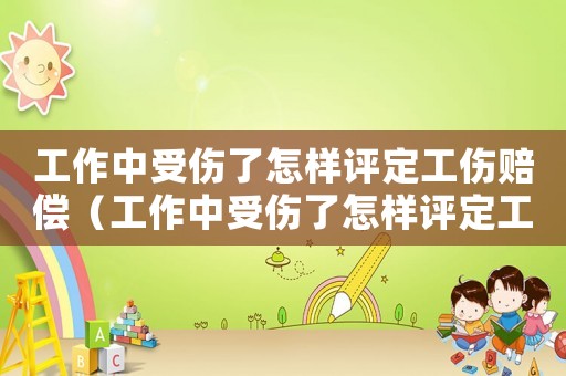 工作中受傷了怎樣評(píng)定工傷賠償（工作中受傷了怎樣評(píng)定工傷）